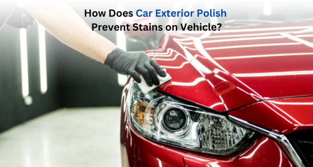 How Does Car Exterior Polish Prevent Stains and Marks on Your Vehicle?