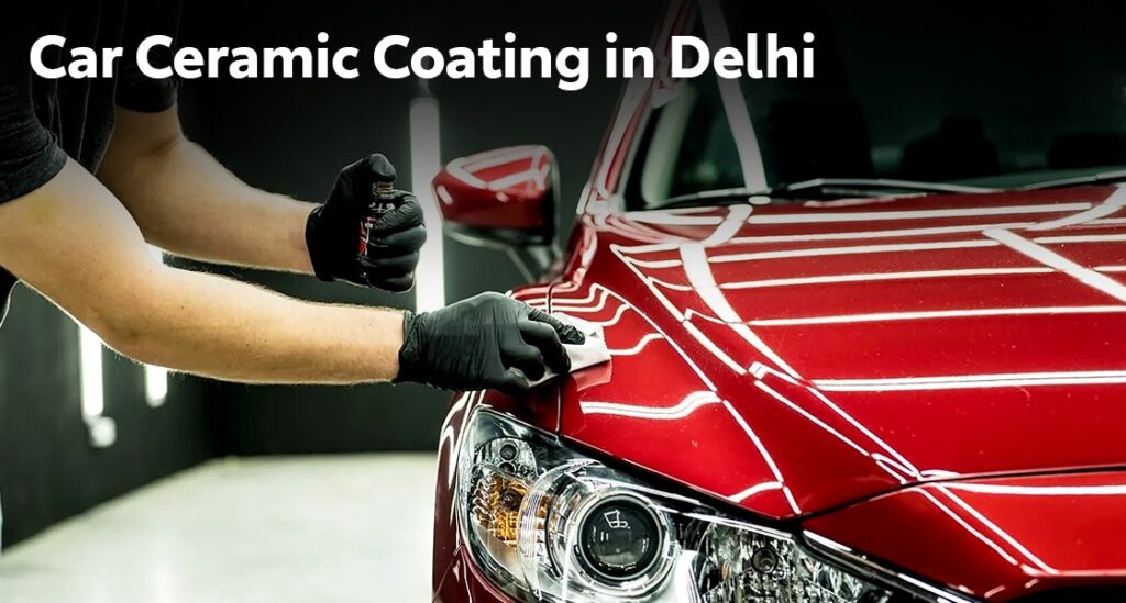 Why is Car Ceramic Coating in Delhi a Worthwhile Investment?