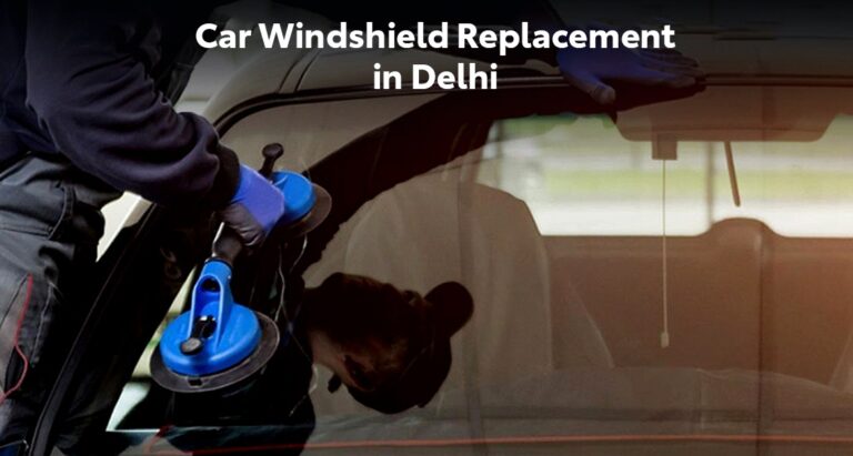 When Should You Opt For Car Windshield Replacement in Delhi?